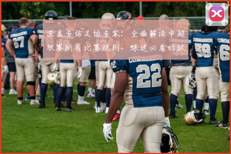 深度专访足协专家:全面解读中超联赛所有比赛规则,球迷必看的权威指南