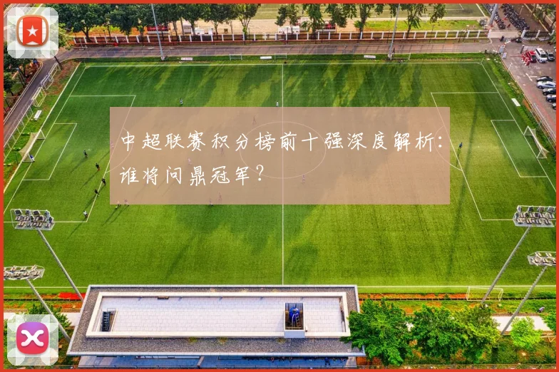 中超联赛积分榜前十强深度解析：谁将问鼎冠军？