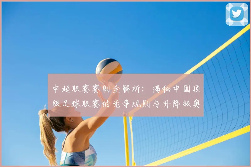 中超联赛赛制全解析：揭秘中国顶级足球联赛的竞争规则与升降级奥秘