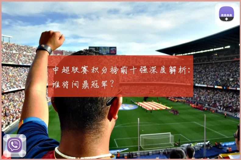 中超联赛积分榜前十强深度解析：谁将问鼎冠军？