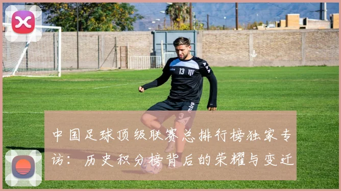 中国足球顶级联赛总排行榜独家专访：历史积分榜背后的荣耀与变迁_20260610190329
