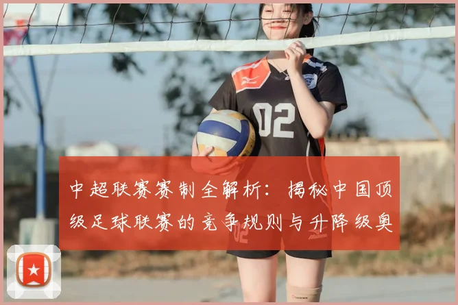 中超联赛赛制全解析：揭秘中国顶级足球联赛的竞争规则与升降级奥秘