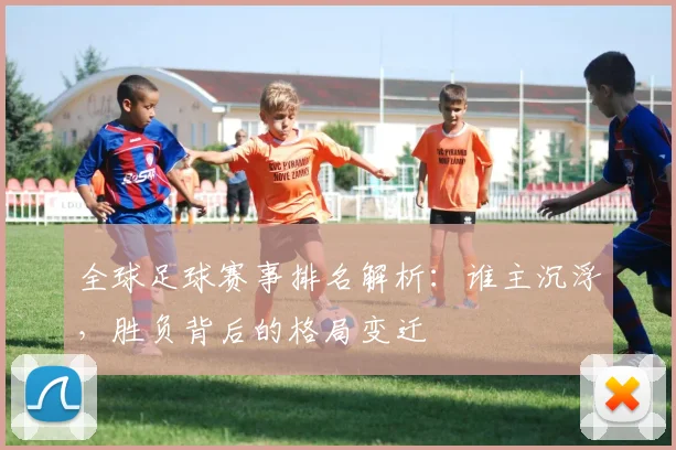 全球足球赛事排名解析：谁主沉浮，胜负背后的格局变迁