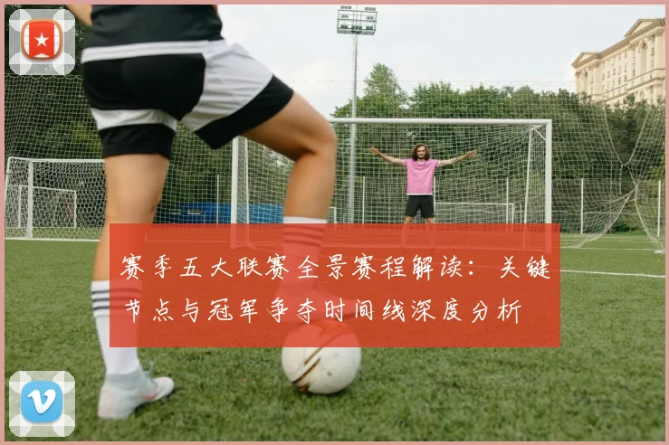 赛季五大联赛全景赛程解读:关键节点与冠军争夺时间线深度分析