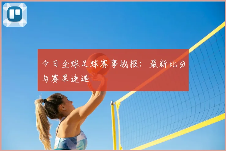 今日全球足球赛事战报：最新比分与赛果速递