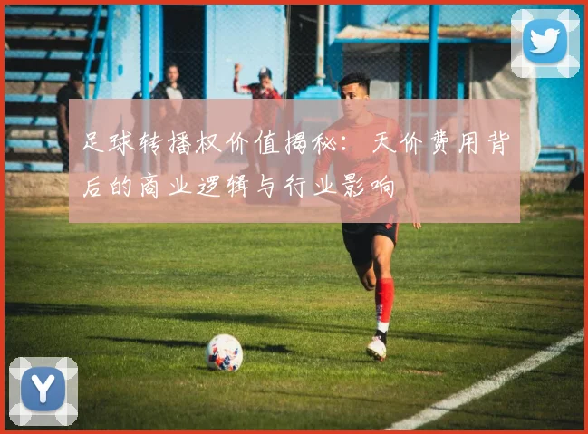 足球转播权价值揭秘：天价费用背后的商业逻辑与行业影响