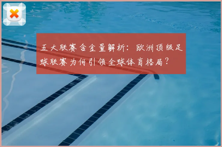 五大联赛含金量解析：欧洲顶级足球联赛为何引领全球体育格局？