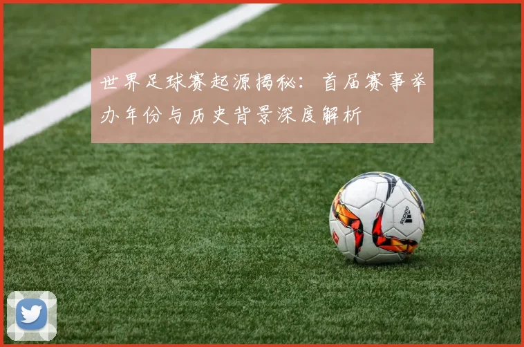 世界足球赛起源揭秘：首届赛事举办年份与历史背景深度解析
