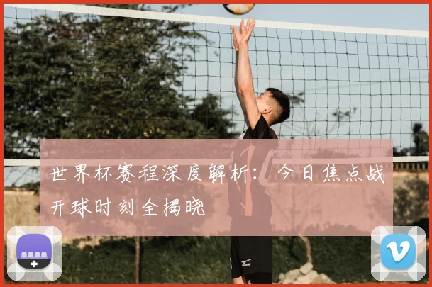 世界杯赛程深度解析：今日焦点战开球时刻全揭晓
