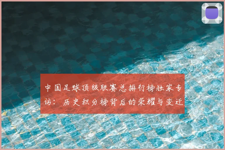 中国足球顶级联赛总排行榜独家专访：历史积分榜背后的荣耀与变迁_20260610190329