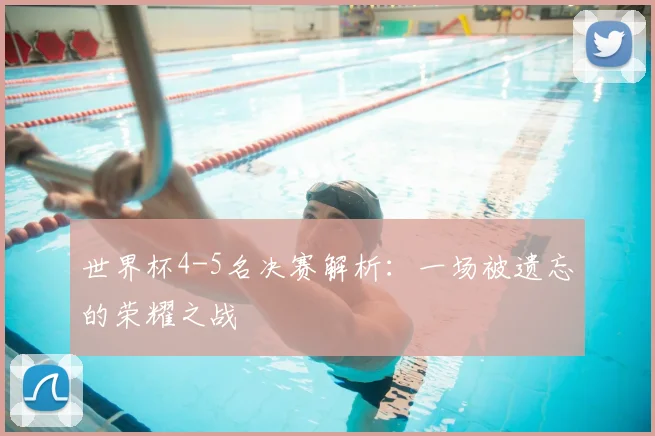 世界杯4-5名决赛解析：一场被遗忘的荣耀之战