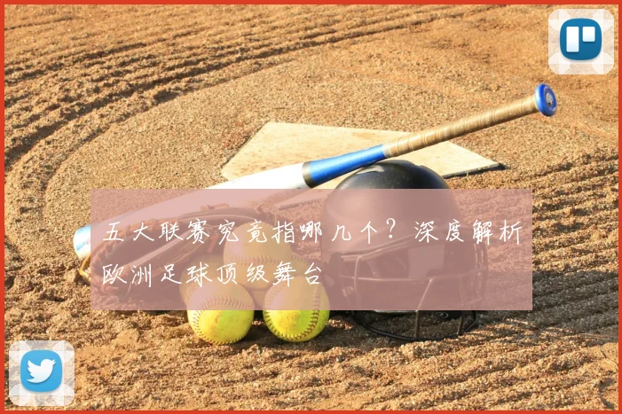 五大联赛究竟指哪几个？深度解析欧洲足球顶级舞台