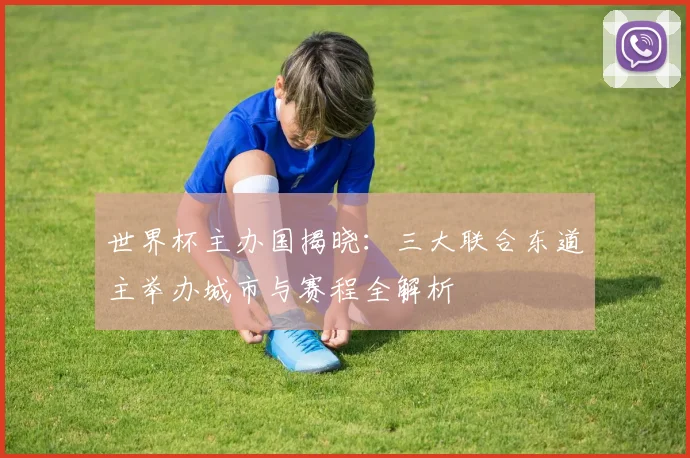 世界杯主办国揭晓：三大联合东道主举办城市与赛程全解析