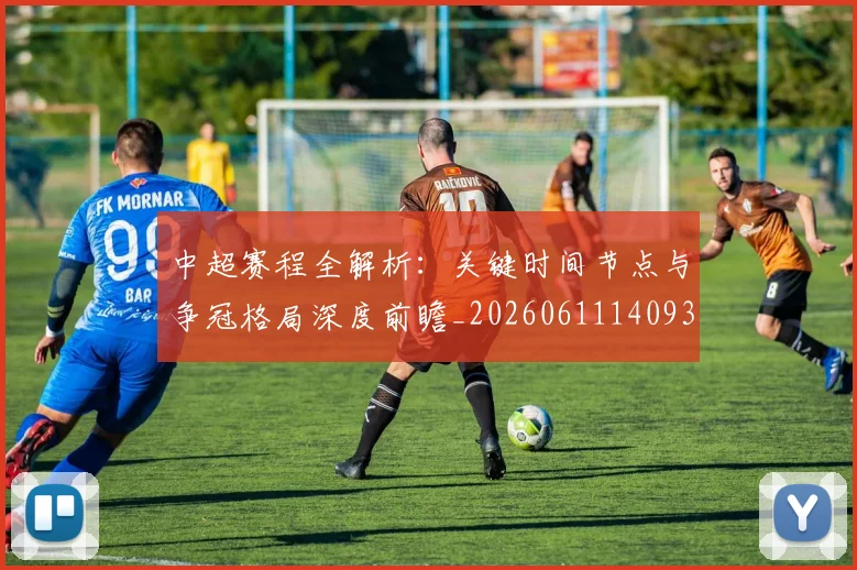 中超赛程全解析:关键时间节点与争冠格局深度前瞻_20260611140931