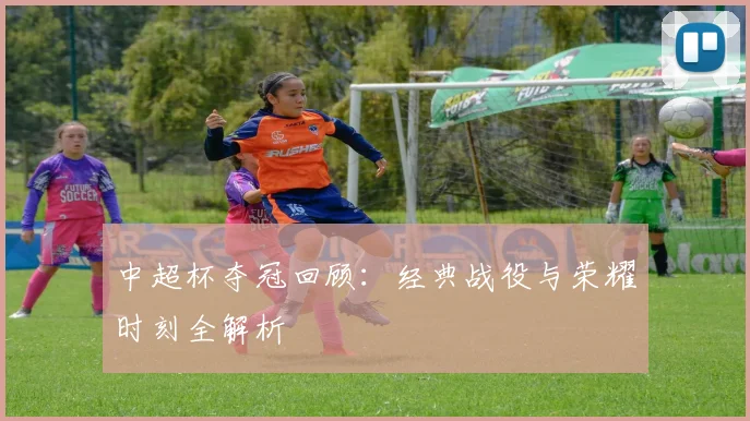 中超杯夺冠回顾：经典战役与荣耀时刻全解析