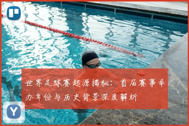 世界足球赛起源揭秘：首届赛事举办年份与历史背景深度解析