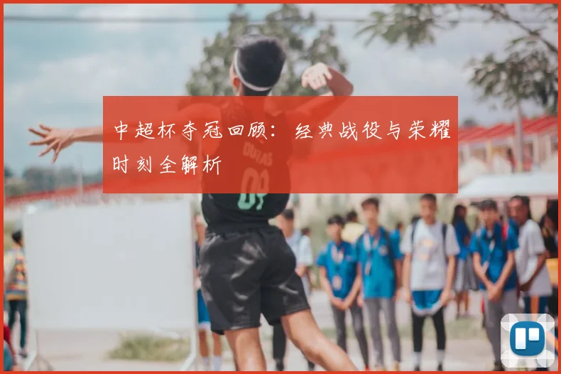 中超杯夺冠回顾：经典战役与荣耀时刻全解析