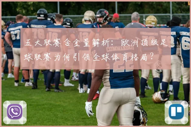 五大联赛含金量解析:欧洲顶级足球联赛为何引领全球体育格局?